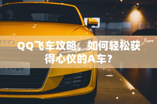 QQ飞车攻略，轻松获取心仪A车的秘诀  第1张