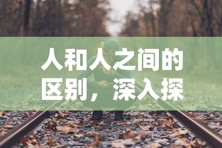 深入探索与理解，人与人的独特差异之处  第1张