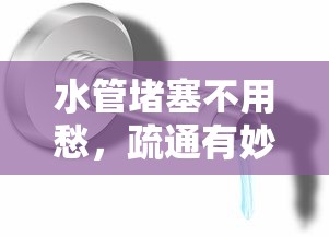 水管堵塞不用愁，疏通有妙招的秘诀分享  第1张