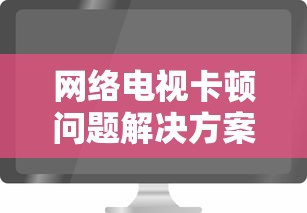 网络电视卡顿问题解决方案  第1张