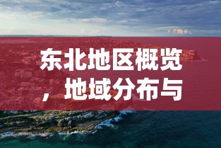 东北地区概览，地域分布与特色详解  第1张