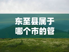 东至县属于池州市的管辖。  第1张