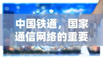 中国铁通，国家通信网络的重要支柱  第1张