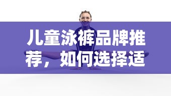 儿童泳裤品牌推荐，如何选择适合孩子的泳裤  第1张