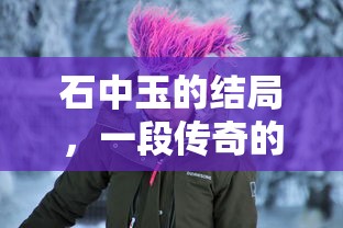 石中玉的传奇终章，命运的归宿  第1张