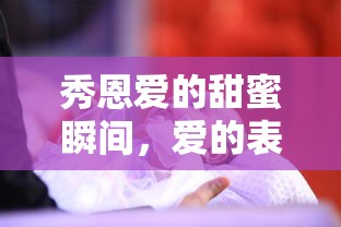 甜蜜瞬间，爱的表达与情感的传递  第1张