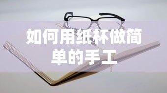 用纸杯制作简易手工艺品的方法  第1张