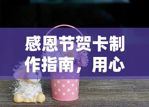 感恩节贺卡制作指南，传递温暖与感激的用心之作  第1张