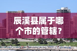 辰溪县属于怀化市的管辖。  第1张