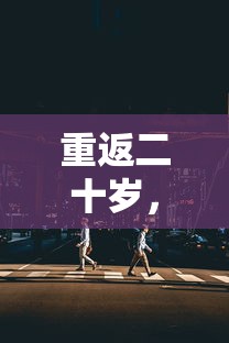 重返二十岁，时光回响与人生再启程  第1张