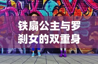 铁扇公主与罗刹女，双重身份的神秘角色  第1张