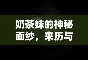 奶茶妹的神秘面纱，来历与身份揭秘  第1张