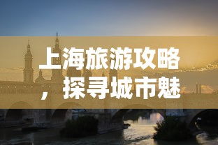 上海旅游攻略，探寻城市魅力，这些地方必游不可错过  第1张