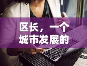 区长，城市发展关键领导者——级别与职责的解读  第1张