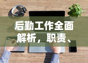 后勤工作全面解析，职责、内容与重要性  第1张