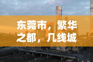 东莞市，繁华之都，几线城市的魅力探索之旅  第1张