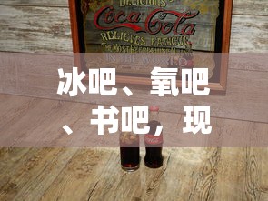 现代休闲场所的多元解读，冰吧、氧吧与书吧的交融体验  第1张