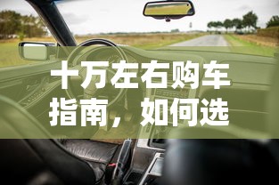 十万预算购车指南，如何挑选最适合您的座驾？  第1张