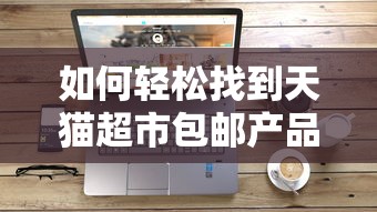 轻松找到天猫超市包邮产品的方法  第1张