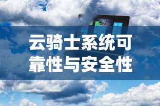 云骑士系统，可靠性与安全性深度分析  第1张