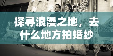 探寻浪漫之地，婚纱照拍摄的绝佳目的地推荐  第1张