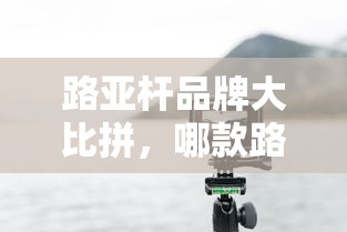 路亚杆品牌PK，如何选择最适合你的路亚杆？  第1张