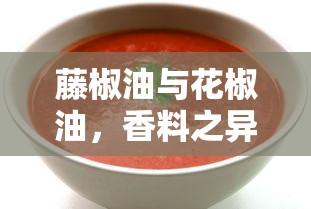 藤椒油与花椒油，香料之异同  第1张