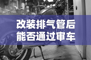 改装排气管后能否通过审车？全面解析与解读  第1张