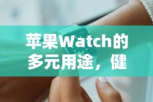 苹果Watch，健康助手、时尚配饰与智能生活的多元角色  第1张