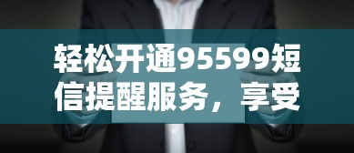 轻松开通95599短信提醒服务，享受便捷金融服务体验  第1张