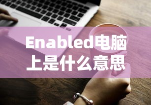 Enabled电脑上是什么意思？ 的标题可以生成，，Enabled电脑上的含义解析  第1张