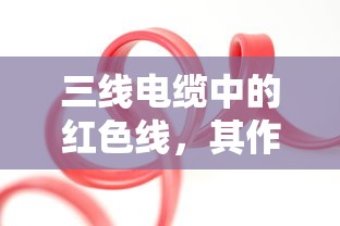 三线电缆中红色线的功能与重要性  第1张