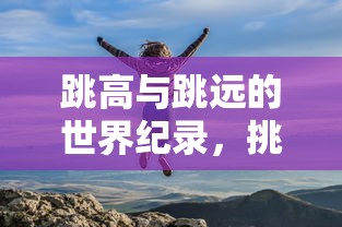 挑战极限的壮丽纪录，跳高与跳远的世界纪录  第1张