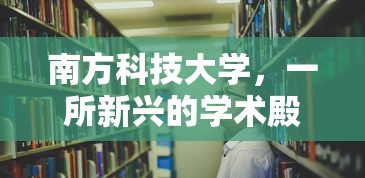 南方科技大学，新兴学术殿堂的崛起  第1张