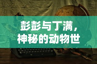 彭彭与丁满的神秘动物世界之旅  第1张