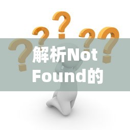 解析Not Found的含义及其在日常生活中的应用  第1张