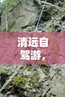 清远自驾游，探索无限乐趣的旅游胜地之旅  第1张