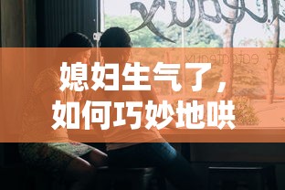 巧妙哄回生气媳妇的心的秘诀  第1张