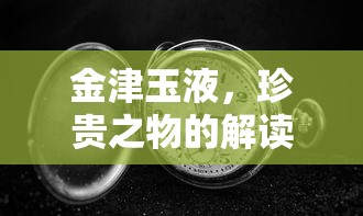 金津玉液，珍贵之物的深度解读  第1张