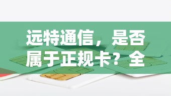 远特通信，是否为正规卡？全面解析  第1张