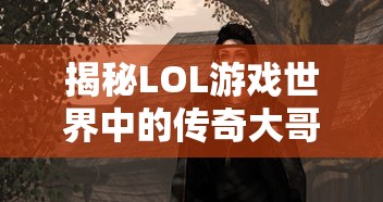 揭秘LOL游戏世界中的传奇大哥，他的身份究竟是什么？  第1张