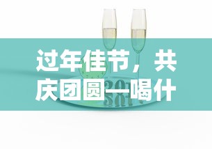 过年佳节，共庆团圆时喝什么饮料更显温馨？  第1张