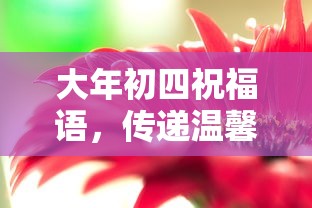 大年初四温馨传递，祝福满载喜悦与温馨  第1张