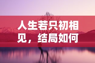 人生若只初相见，结局的深度思考  第1张