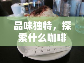 品味独特，探索独特风味的咖啡好喝推荐  第1张