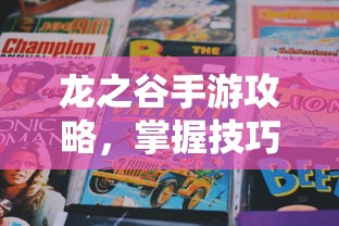 龙之谷手游攻略，掌握技巧，畅游冒险世界