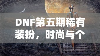 DNF第五期稀有装扮，时尚与个性的完美融合  第1张
