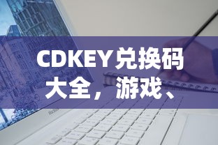 CDKEY兑换码大全，游戏、软件、会员卡兑换全攻略  第1张