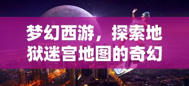 梦幻西游，奇幻之旅探索地狱迷宫地图  第1张