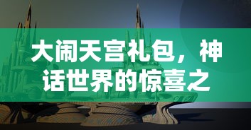 大闹天宫礼包，神话世界的惊喜之旅启程  第1张